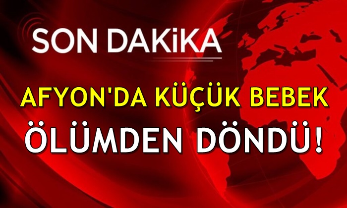 Afyon’da küçük bebek ölümden döndü