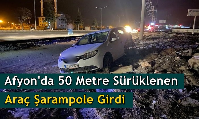 Afyon’da 50 metre sürüklenen araç şarampole girdi