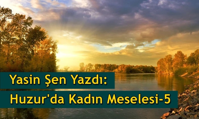Yasin Şen: Huzur’da Kadın Meselesi – 5