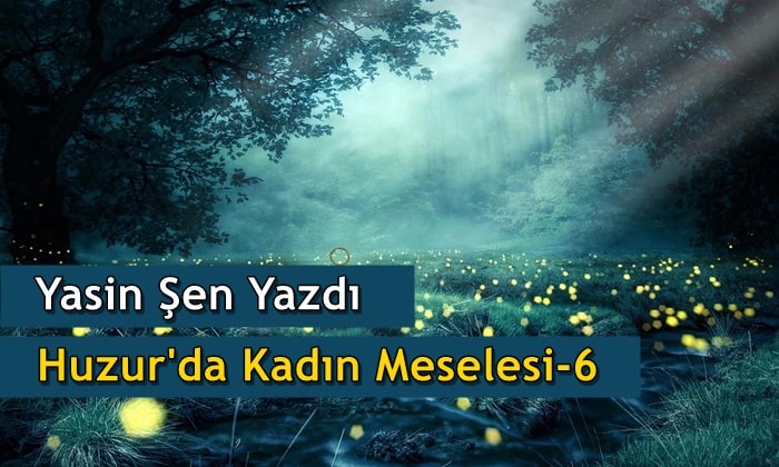 Yasin Şen: Huzur’da Kadın Meselesi – 6