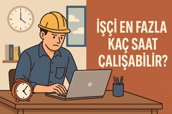 İŞÇİ EN FAZLA KAÇ SAAT ÇALIŞABİLİR?