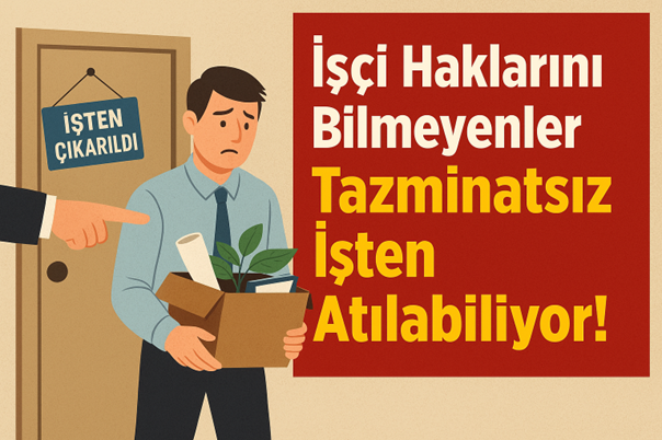 İŞÇİ HAKLARINI BİLMEYENLER TAZMİNATSIZ İŞTEN ATILABİLİYOR!
