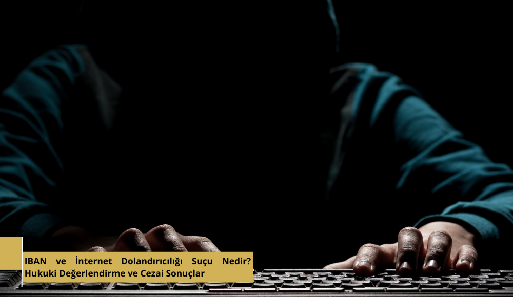 IBAN ve İnternet Dolandırıcılığı Suçu Nedir? Hukuki Değerlendirme ve Cezai Sonuçlar