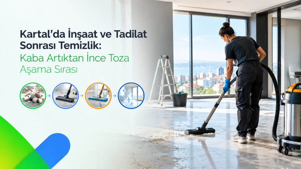 Kartal’da İnşaat ve Tadilat Sonrası Temizlik: Kaba Artıktan İnce Toza Aşama Sırası